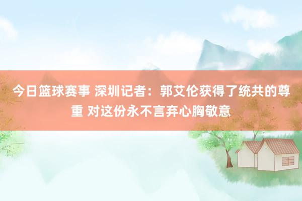 今日篮球赛事 深圳记者：郭艾伦获得了统共的尊重 对这份永不言弃心胸敬意