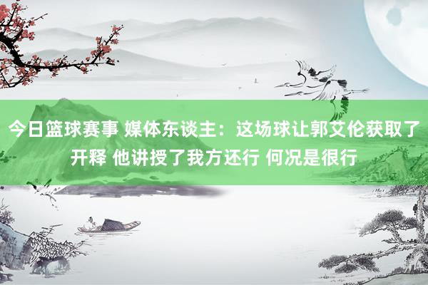 今日篮球赛事 媒体东谈主：这场球让郭艾伦获取了开释 他讲授了我方还行 何况是很行