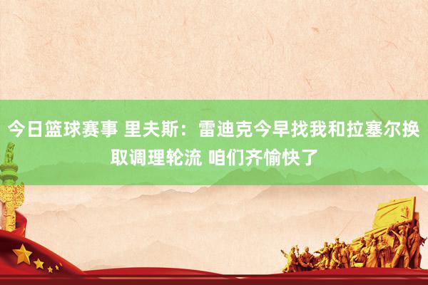 今日篮球赛事 里夫斯：雷迪克今早找我和拉塞尔换取调理轮流 咱们齐愉快了