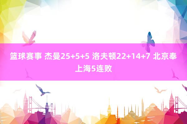 篮球赛事 杰曼25+5+5 洛夫顿22+14+7 北京奉上海5连败