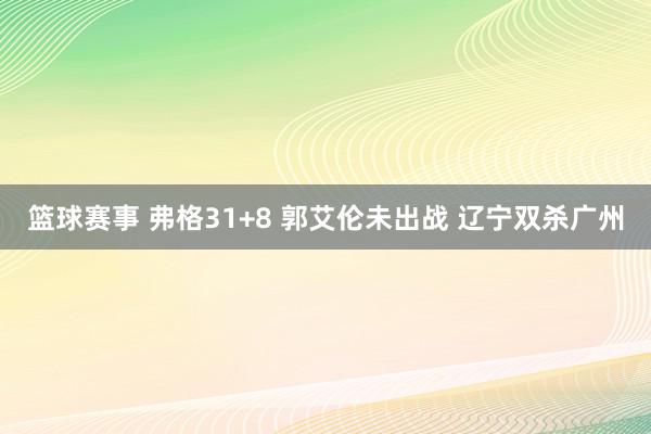 篮球赛事 弗格31+8 郭艾伦未出战 辽宁双杀广州