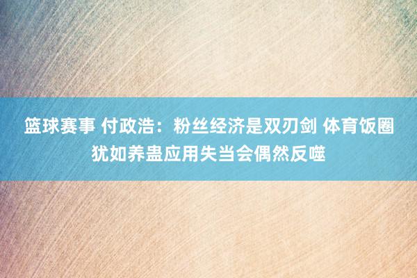 篮球赛事 付政浩：粉丝经济是双刃剑 体育饭圈犹如养蛊应用失当会偶然反噬