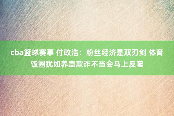 cba篮球赛事 付政浩：粉丝经济是双刃剑 体育饭圈犹如养蛊欺诈不当会马上反噬