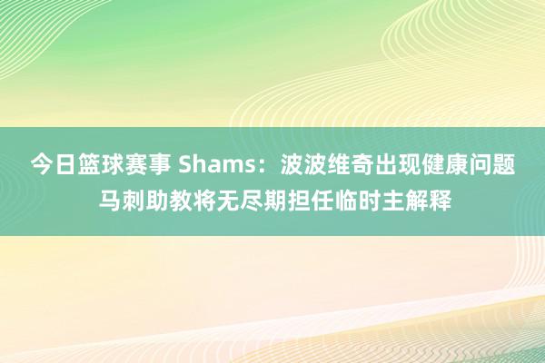 今日篮球赛事 Shams：波波维奇出现健康问题 马刺助教将无尽期担任临时主解释