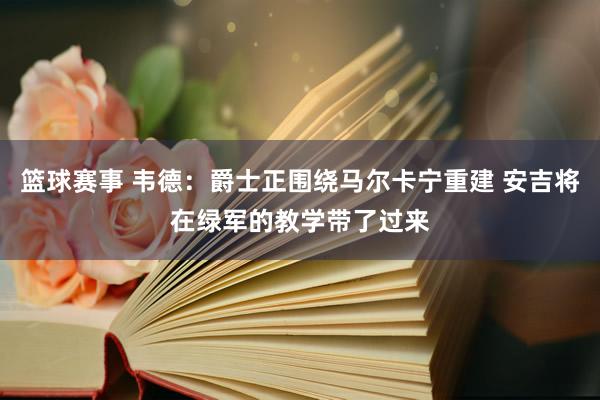 篮球赛事 韦德：爵士正围绕马尔卡宁重建 安吉将在绿军的教学带了过来