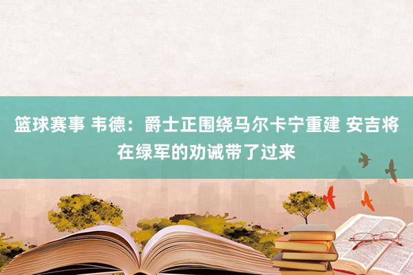 篮球赛事 韦德：爵士正围绕马尔卡宁重建 安吉将在绿军的劝诫带了过来