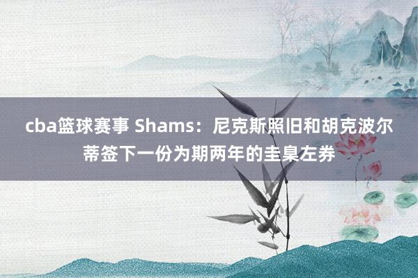 cba篮球赛事 Shams：尼克斯照旧和胡克波尔蒂签下一份为期两年的圭臬左券