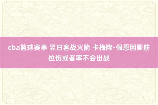 cba篮球赛事 翌日客战火箭 卡梅隆-佩恩因腿筋拉伤或者率不会出战