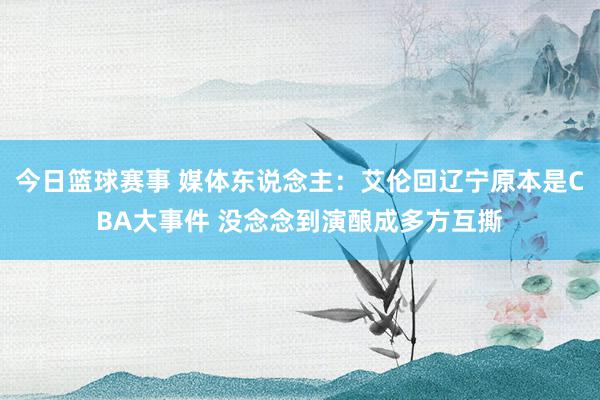 今日篮球赛事 媒体东说念主：艾伦回辽宁原本是CBA大事件 没念念到演酿成多方互撕