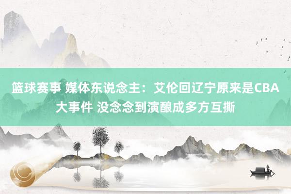 篮球赛事 媒体东说念主：艾伦回辽宁原来是CBA大事件 没念念到演酿成多方互撕