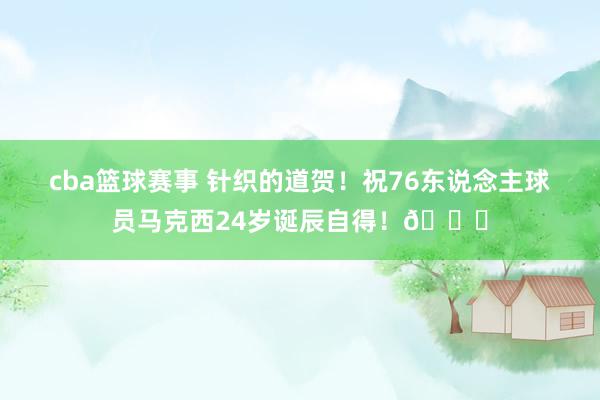 cba篮球赛事 针织的道贺！祝76东说念主球员马克西24岁诞辰自得！🎂