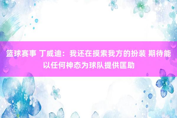 篮球赛事 丁威迪：我还在摸索我方的扮装 期待能以任何神态为球队提供匡助