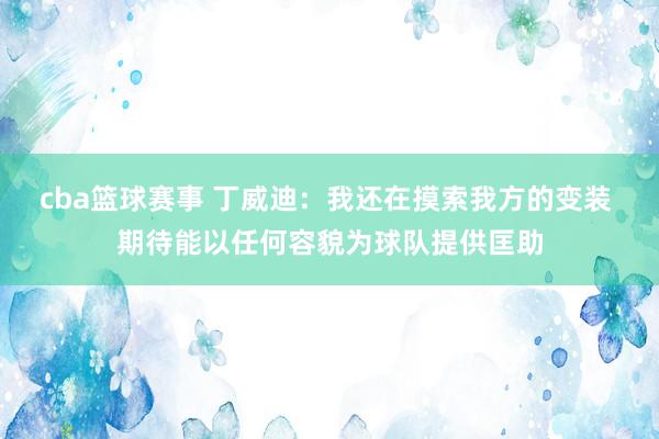 cba篮球赛事 丁威迪：我还在摸索我方的变装 期待能以任何容貌为球队提供匡助