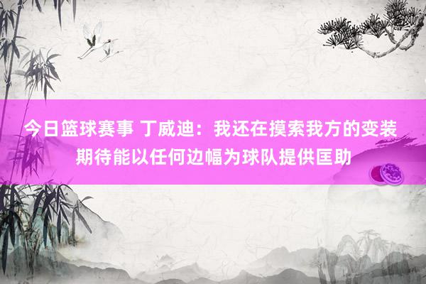 今日篮球赛事 丁威迪：我还在摸索我方的变装 期待能以任何边幅为球队提供匡助