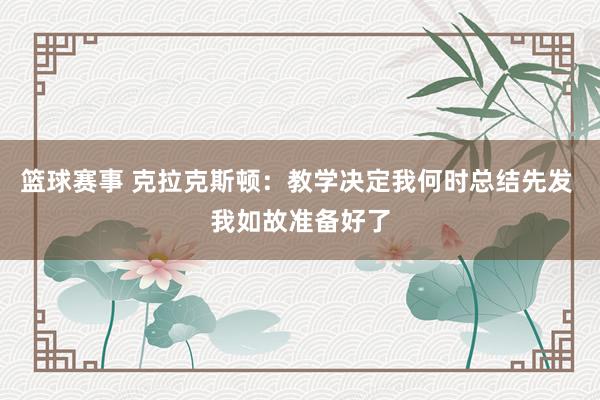 篮球赛事 克拉克斯顿：教学决定我何时总结先发 我如故准备好了