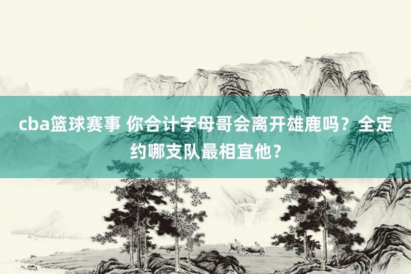 cba篮球赛事 你合计字母哥会离开雄鹿吗？全定约哪支队最相宜他？