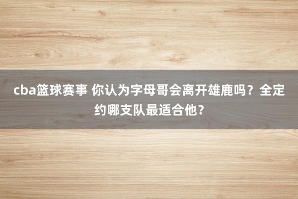 cba篮球赛事 你认为字母哥会离开雄鹿吗？全定约哪支队最适合他？