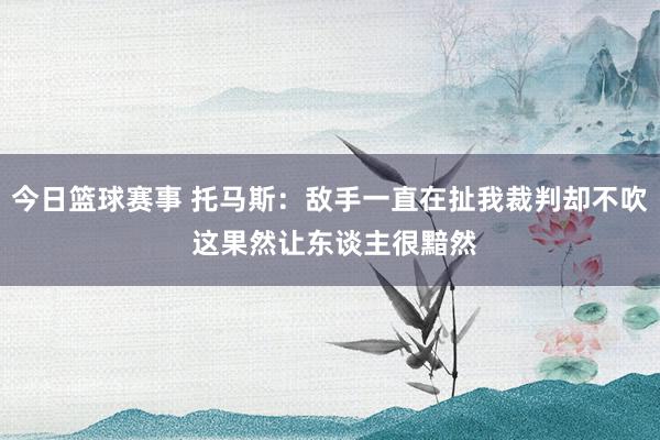 今日篮球赛事 托马斯：敌手一直在扯我裁判却不吹 这果然让东谈主很黯然