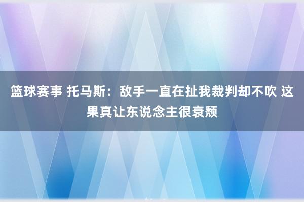 篮球赛事 托马斯：敌手一直在扯我裁判却不吹 这果真让东说念主很衰颓