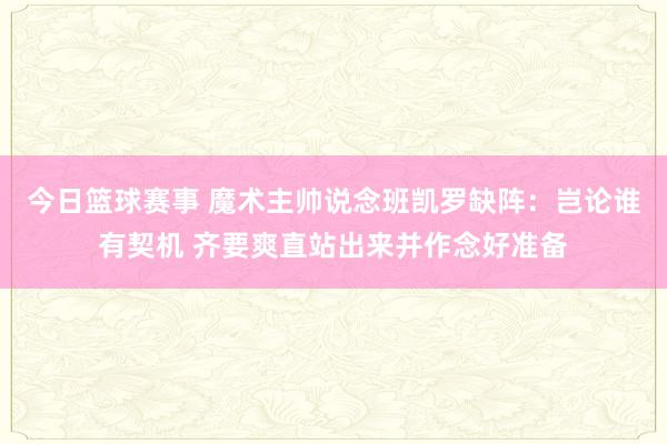 今日篮球赛事 魔术主帅说念班凯罗缺阵：岂论谁有契机 齐要爽直站出来并作念好准备