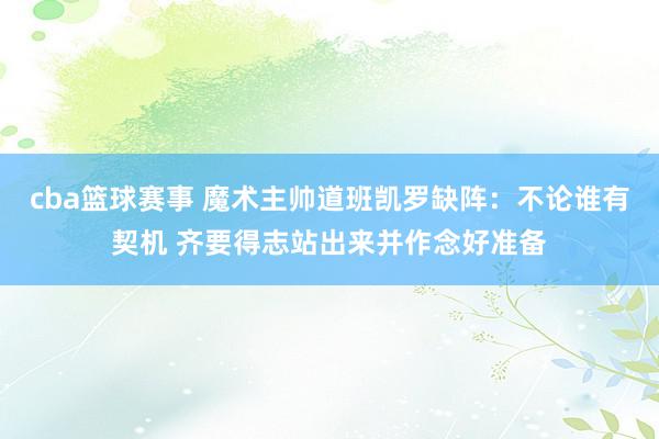 cba篮球赛事 魔术主帅道班凯罗缺阵：不论谁有契机 齐要得志站出来并作念好准备