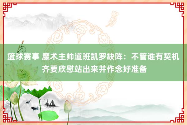 篮球赛事 魔术主帅道班凯罗缺阵：不管谁有契机 齐要欣慰站出来并作念好准备