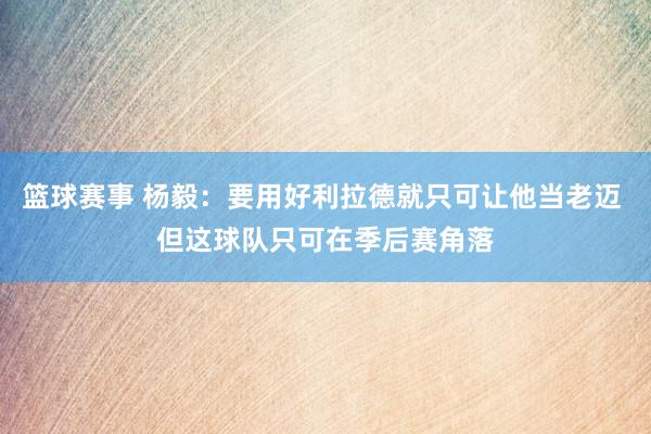 篮球赛事 杨毅：要用好利拉德就只可让他当老迈 但这球队只可在季后赛角落