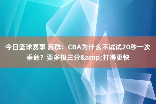 今日篮球赛事 苏群：CBA为什么不试试20秒一次垂危？要多投三分&打得更快