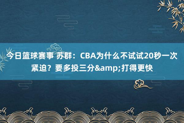 今日篮球赛事 苏群：CBA为什么不试试20秒一次紧迫？要多投三分&打得更快