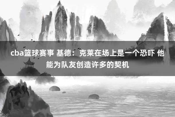 cba篮球赛事 基德：克莱在场上是一个恐吓 他能为队友创造许多的契机