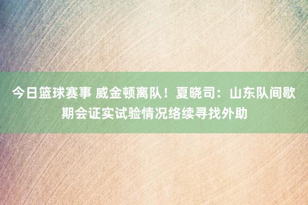 今日篮球赛事 威金顿离队！夏晓司：山东队间歇期会证实试验情况络续寻找外助