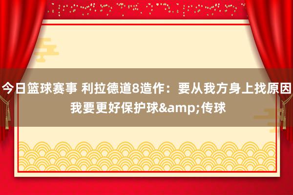 今日篮球赛事 利拉德道8造作：要从我方身上找原因 我要更好保护球&传球