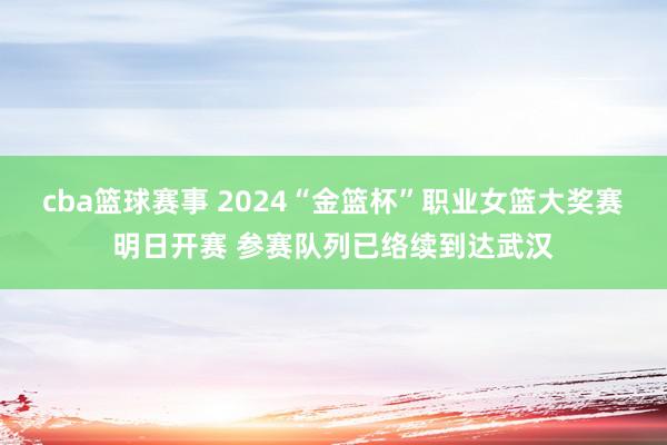 cba篮球赛事 2024“金篮杯”职业女篮大奖赛明日开赛 参赛队列已络续到达武汉