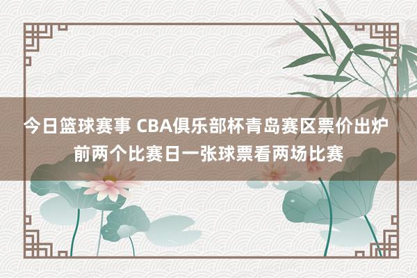 今日篮球赛事 CBA俱乐部杯青岛赛区票价出炉 前两个比赛日一张球票看两场比赛