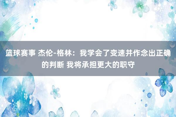 篮球赛事 杰伦-格林：我学会了变速并作念出正确的判断 我将承担更大的职守