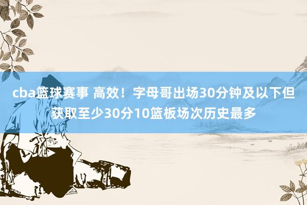 cba篮球赛事 高效！字母哥出场30分钟及以下但获取至少30分10篮板场次历史最多