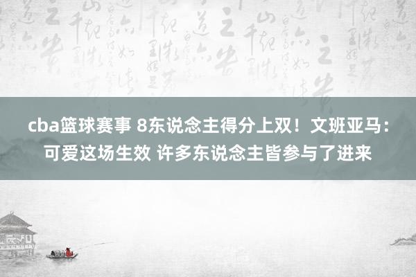 cba篮球赛事 8东说念主得分上双！文班亚马：可爱这场生效 许多东说念主皆参与了进来