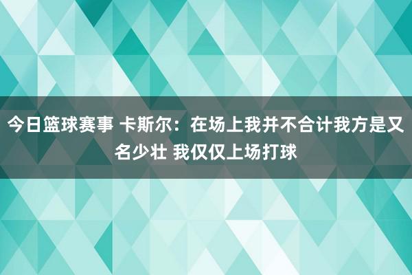 今日篮球赛事 卡斯尔：在场上我并不合计我方是又名少壮 我仅仅上场打球