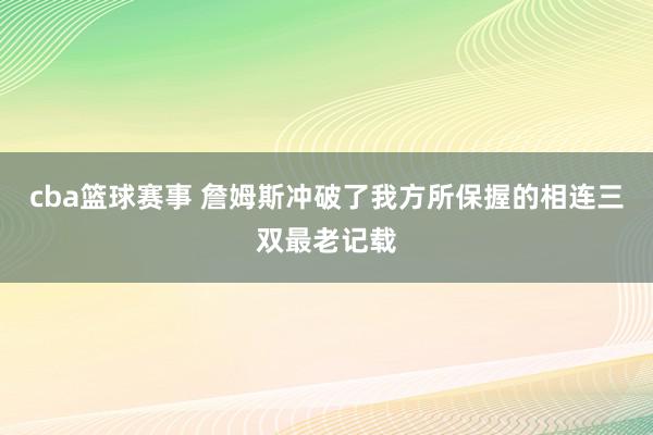 cba篮球赛事 詹姆斯冲破了我方所保握的相连三双最老记载