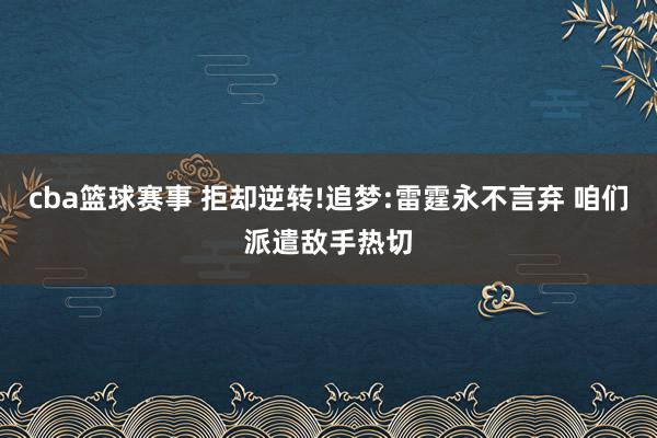 cba篮球赛事 拒却逆转!追梦:雷霆永不言弃 咱们派遣敌手热切