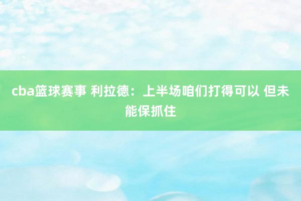 cba篮球赛事 利拉德：上半场咱们打得可以 但未能保抓住