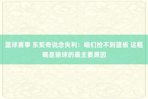 篮球赛事 东契奇说念失利：咱们抢不到篮板 这粗略是输球的最主要原因