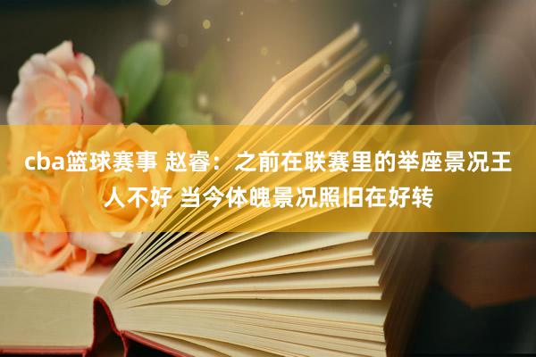 cba篮球赛事 赵睿：之前在联赛里的举座景况王人不好 当今体魄景况照旧在好转