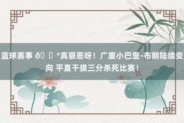 篮球赛事 😮真狠恶呀！广厦小巴里-布朗陆续变向 平直干拔三分杀死比赛！