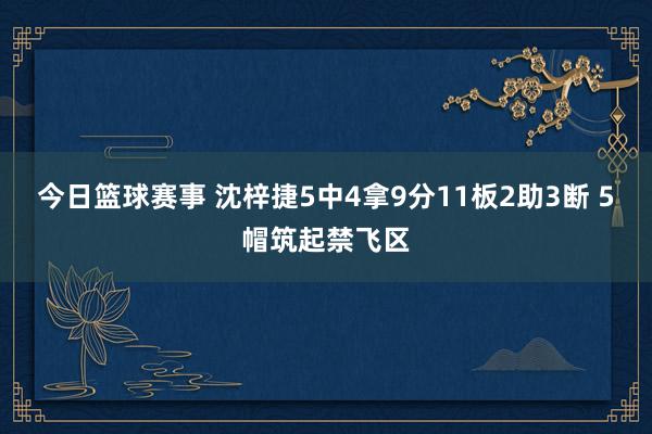 今日篮球赛事 沈梓捷5中4拿9分11板2助3断 5帽筑起禁飞区