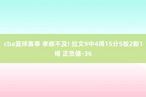 cba篮球赛事 孝顺不及! 拉文9中4得15分5板2断1帽 正负值-36