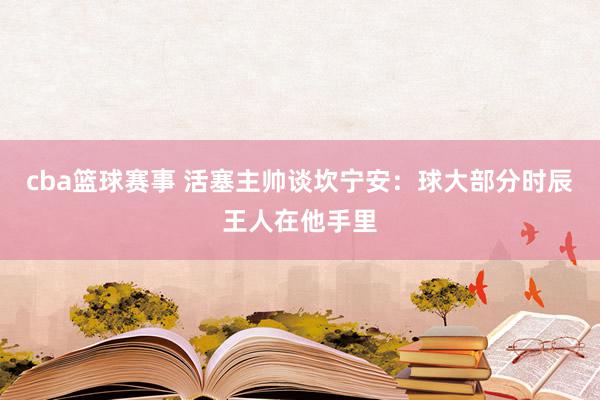 cba篮球赛事 活塞主帅谈坎宁安：球大部分时辰王人在他手里