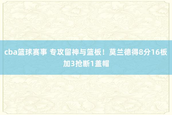 cba篮球赛事 专攻留神与篮板！莫兰德得8分16板加3抢断1盖帽