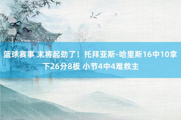 篮球赛事 末将起劲了！托拜亚斯-哈里斯16中10拿下26分8板 小节4中4难救主