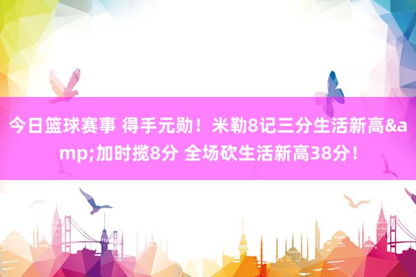 今日篮球赛事 得手元勋！米勒8记三分生活新高&加时揽8分 全场砍生活新高38分！